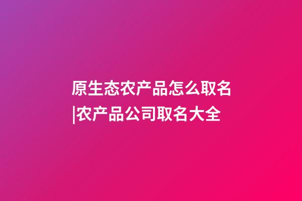 原生态农产品怎么取名|农产品公司取名大全-第1张-公司起名-玄机派